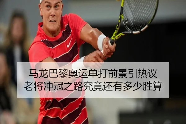 马龙巴黎奥运单打前景引热议 老将冲冠之路究竟还有多少胜算